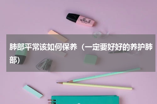 肺部平常该如何保养（一定要好好的养护肺部）