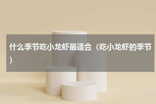 什么季节吃小龙虾最适合（吃小龙虾的季节）