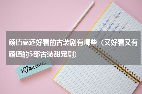颜值高还好看的古装剧有哪些（又好看又有颜值的5部古装甜宠剧）