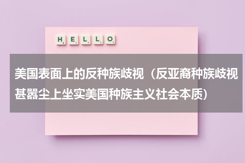 美国表面上的反种族歧视（反亚裔种族歧视甚嚣尘上坐实美国种族主义社会本质）