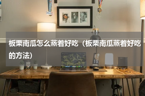 板栗南瓜怎么蒸着好吃（板栗南瓜蒸着好吃的方法）