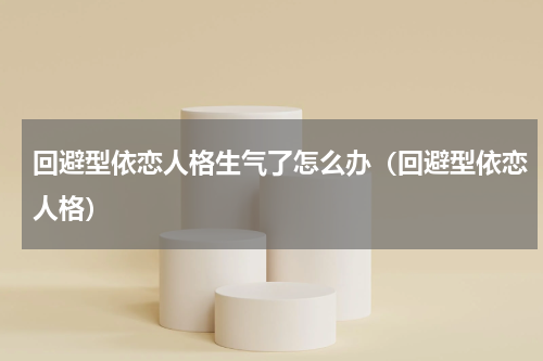 回避型依恋人格生气了怎么办（回避型依恋人格）