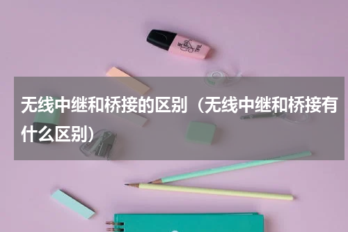 无线中继和桥接的区别（无线中继和桥接有什么区别）