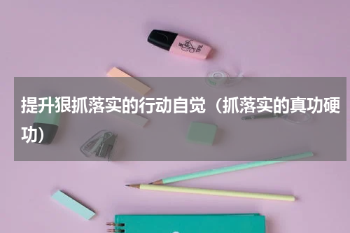 提升狠抓落实的行动自觉（抓落实的真功硬功）
