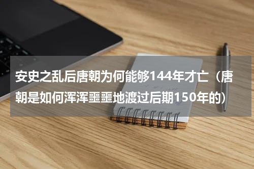 安史之乱后唐朝为何能够144年才亡（唐朝是如何浑浑噩噩地渡过后期150年的）