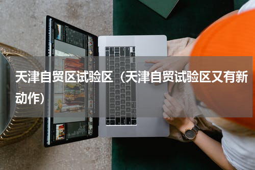 天津自贸区试验区（天津自贸试验区又有新动作）