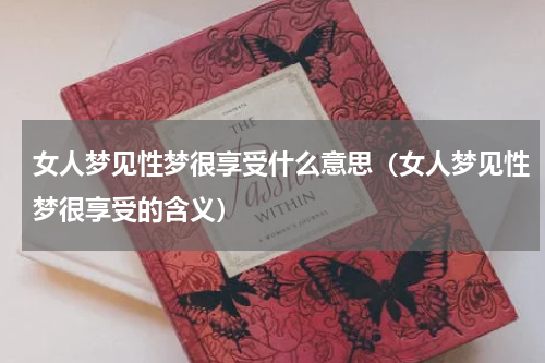 女人梦见性梦很享受什么意思（女人梦见性梦很享受的含义）