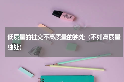 低质量的社交不高质量的独处（不如高质量独处）