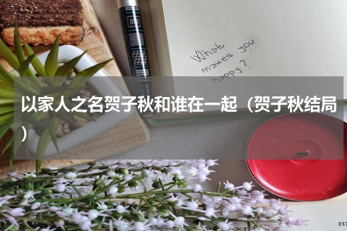 以家人之名贺子秋和谁在一起（贺子秋结局）