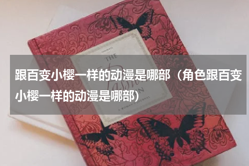 跟百变小樱一样的动漫是哪部（角色跟百变小樱一样的动漫是哪部）