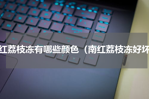 南红荔枝冻有哪些颜色（南红荔枝冻好坏）
