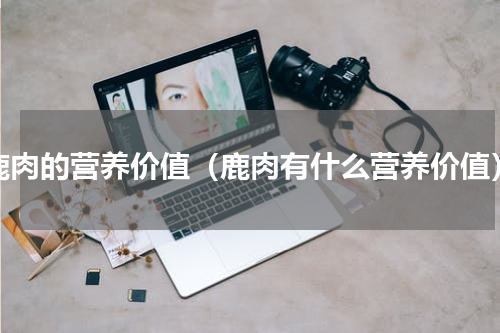 鹿肉的营养价值（鹿肉有什么营养价值）