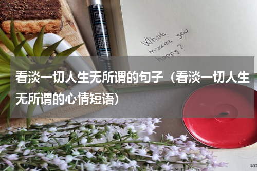 看淡一切人生无所谓的句子（看淡一切人生无所谓的心情短语）