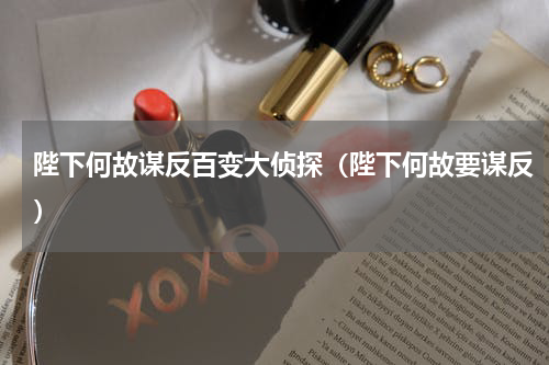 陛下何故谋反百变大侦探（陛下何故要谋反）