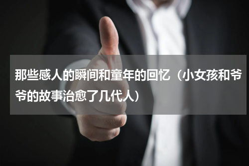 那些感人的瞬间和童年的回忆（小女孩和爷爷的故事治愈了几代人）
