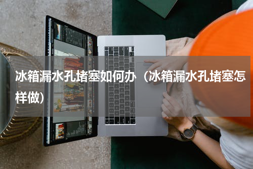 冰箱漏水孔堵塞如何办（冰箱漏水孔堵塞怎样做）