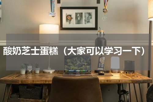 酸奶芝士蛋糕（大家可以学习一下）