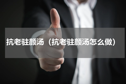 抗老驻颜汤（抗老驻颜汤怎么做）