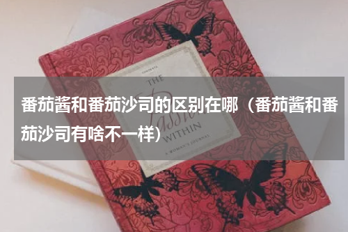 番茄酱和番茄沙司的区别在哪（番茄酱和番茄沙司有啥不一样）