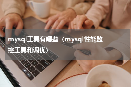 mysql工具有哪些（mysql性能监控工具和调优）