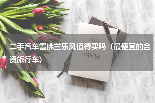 二手汽车雪佛兰乐风值得买吗（最便宜的合资旅行车）