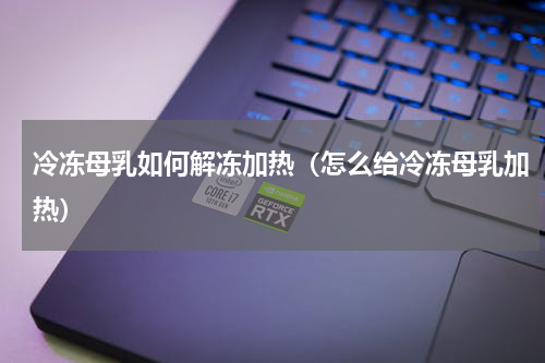 冷冻母乳如何解冻加热（怎么给冷冻母乳加热）