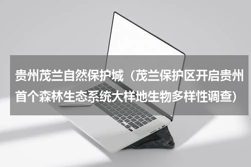 贵州茂兰自然保护城（茂兰保护区开启贵州首个森林生态系统大样地生物多样性调查）