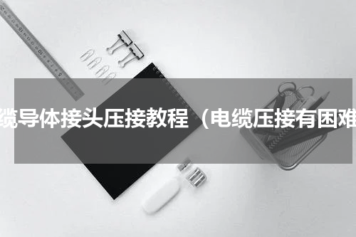 电缆导体接头压接教程（电缆压接有困难）