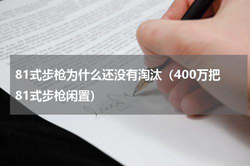 81式步枪为什么还没有淘汰（400万把81式步枪闲置）