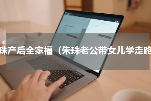 朱珠产后全家福（朱珠老公带女儿学走路）