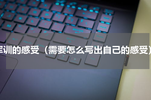 军训的感受（需要怎么写出自己的感受）