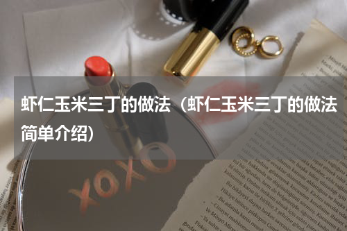 虾仁玉米三丁的做法（虾仁玉米三丁的做法简单介绍）