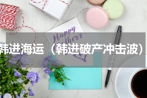 韩进海运（韩进破产冲击波）