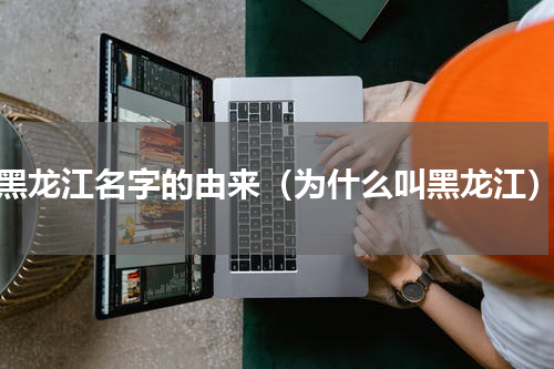 黑龙江名字的由来（为什么叫黑龙江）