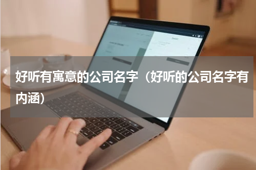 好听有寓意的公司名字（好听的公司名字有内涵）