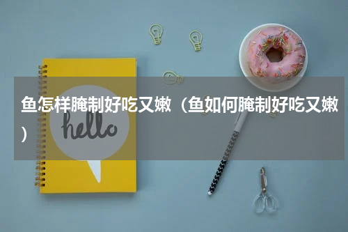 鱼怎样腌制好吃又嫩（鱼如何腌制好吃又嫩）