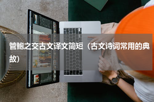 管鲍之交古文译文简短（古文诗词常用的典故）