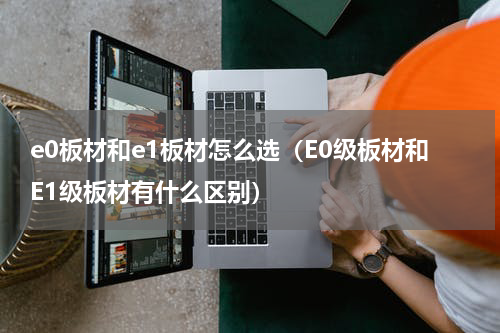 e0板材和e1板材怎么选（E0级板材和E1级板材有什么区别）
