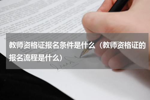 教师资格证报名条件是什么（教师资格证的报名流程是什么）