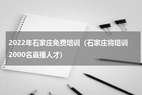 2022年石家庄免费培训（石家庄将培训2000名直播人才）