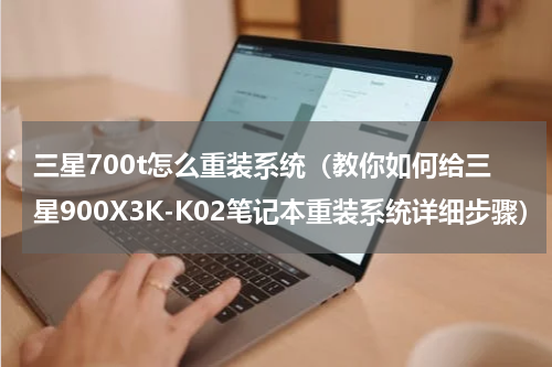 三星700t怎么重装系统（教你如何给三星900X3K-K02笔记本重装系统详细步骤）