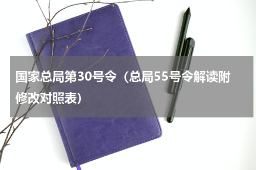 国家总局第30号令（总局55号令解读附修改对照表）