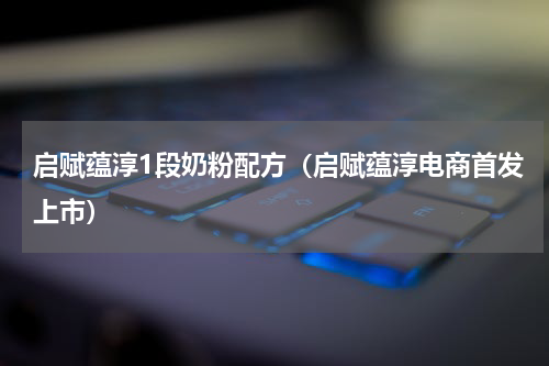 启赋蕴淳1段奶粉配方（启赋蕴淳电商首发上市）