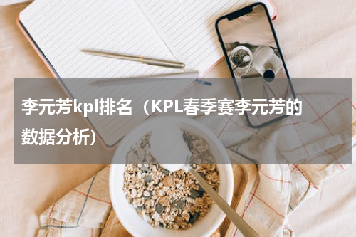 李元芳kpl排名（KPL春季赛李元芳的数据分析）