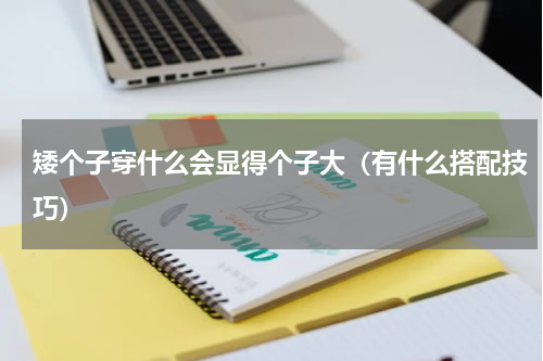 矮个子穿什么会显得个子大（有什么搭配技巧）