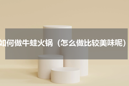 如何做牛蛙火锅（怎么做比较美味呢）