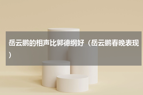 岳云鹏的相声比郭德纲好（岳云鹏春晚表现）