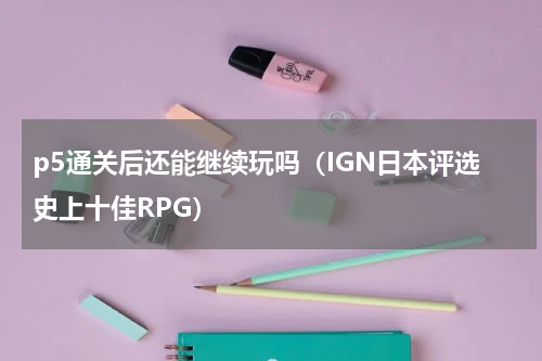p5通关后还能继续玩吗（IGN日本评选史上十佳RPG）