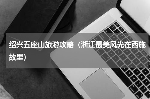 绍兴五座山旅游攻略（浙江最美风光在西施故里）