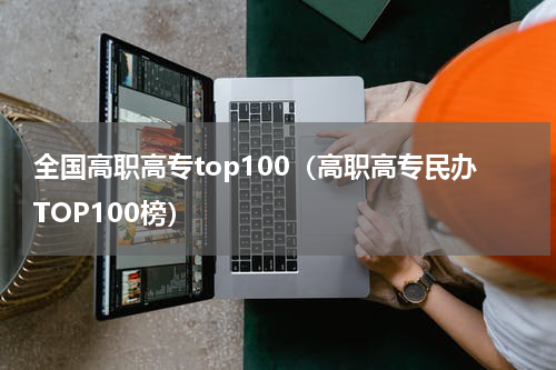全国高职高专top100（高职高专民办TOP100榜）